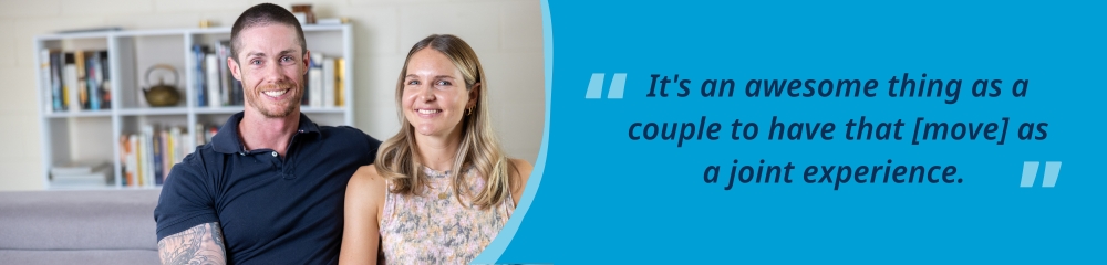 Francesca and Sam smiling in a house, accompanied by the quote, “It’s an awesome thing as a couple to have that [move] as a joint experience.”